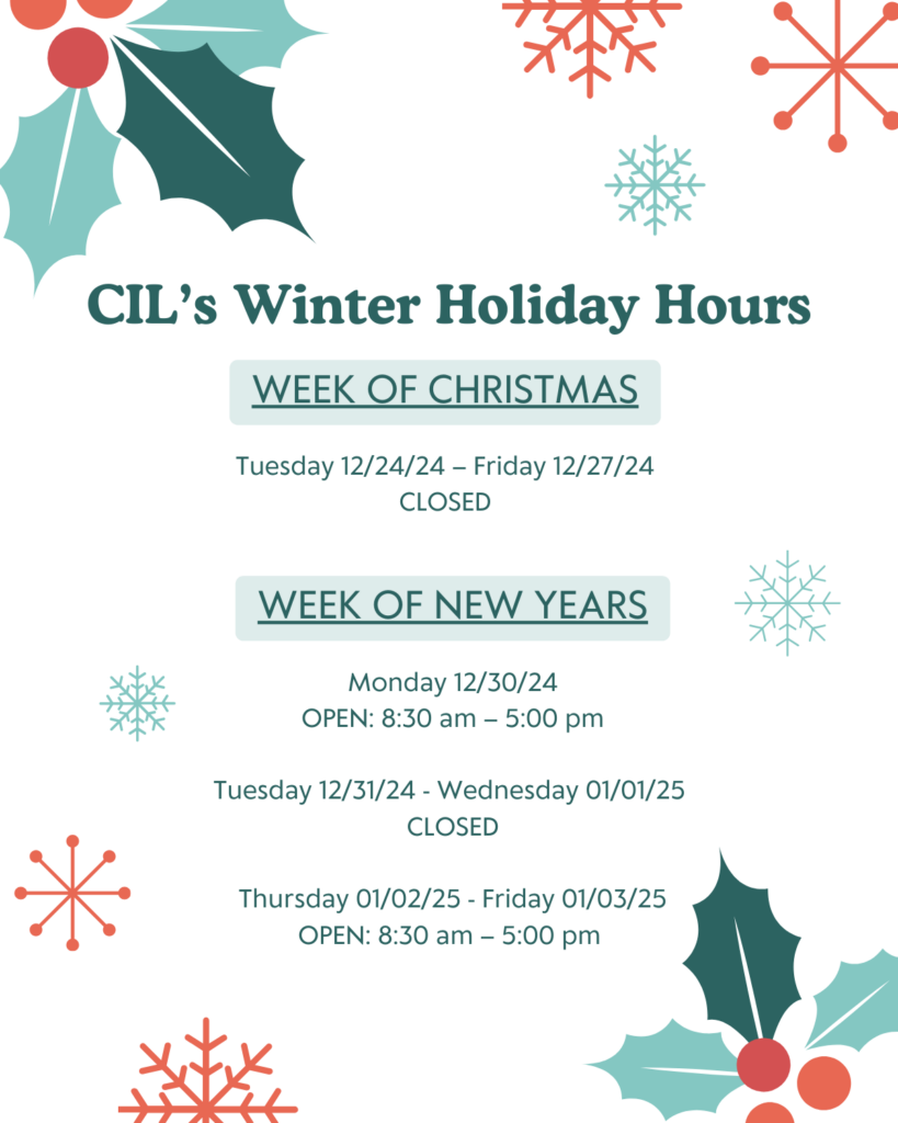 A festive flyer titled "CIL’s Winter Holiday Hours" in dark green text at the top, surrounded by holiday-themed decorations such as holly leaves with berries and colorful snowflakes in red and light blue.

The flyer is divided into two sections:

Week of Christmas:
Tuesday 12/24/24 – Friday 12/27/24: CLOSED

Week of New Years:
Monday 12/30/24: OPEN 8:30 am – 5:00 pm
Tuesday 12/31/24 - Wednesday 01/01/25: CLOSED
Thursday 01/02/25 - Friday 01/03/25: OPEN 8:30 am – 5:00 pm

The layout is clean and easy to read, with decorative elements providing a cheerful holiday touch.