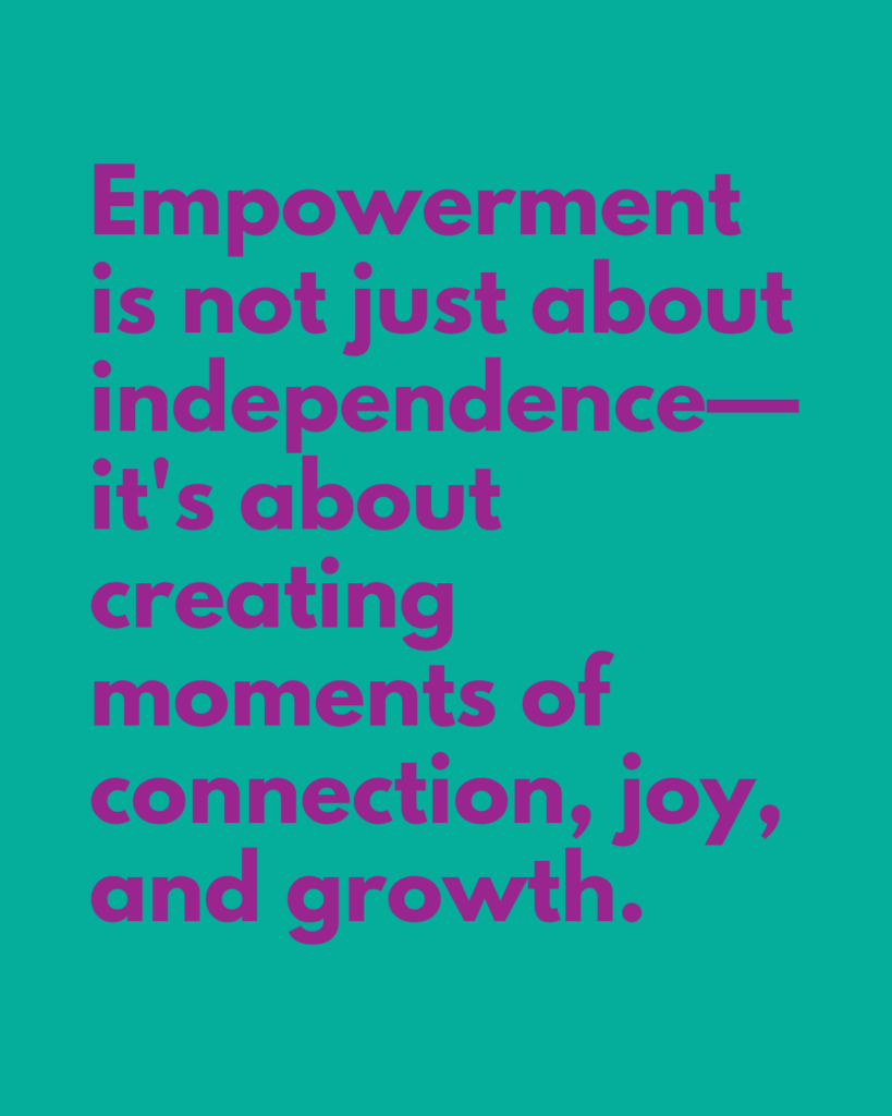 A graphic with the quote: "Empowerment is not just about independence—it's about creating moments of connection, joy, and growth." in bold purple text on a teal background.